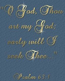 O God, thou art my God; early will I seek thee...Psalm 63:1